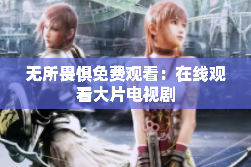 无所畏惧免费观看：在线观看大片电视剧