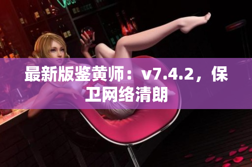 最新版鉴黄师：v7.4.2，保卫网络清朗
