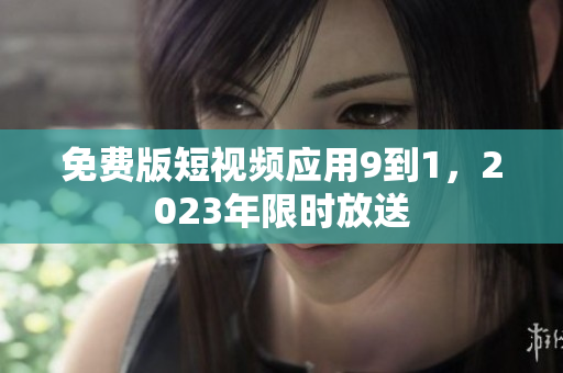免费版短视频应用9到1，2023年限时放送
