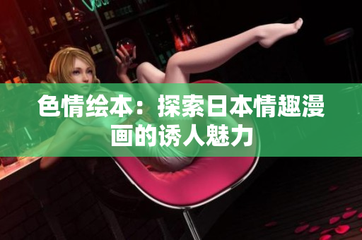 色情绘本：探索日本情趣漫画的诱人魅力