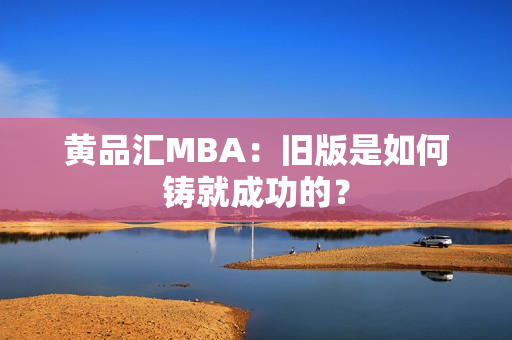黄品汇MBA：旧版是如何铸就成功的？