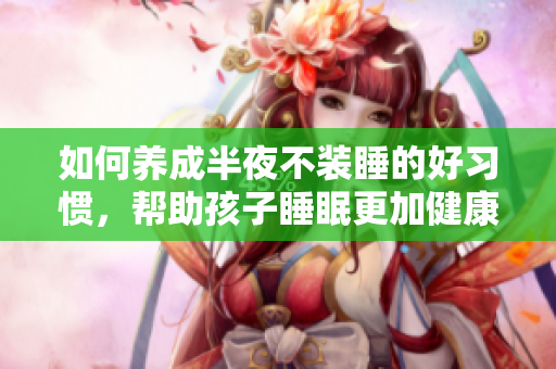 如何养成半夜不装睡的好习惯，帮助孩子睡眠更加健康？