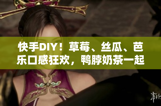 快手DIY！草莓、丝瓜、芭乐口感狂欢，鸭脖奶茶一起上~