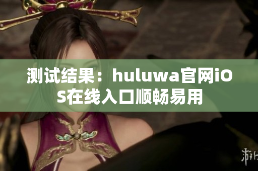 测试结果：huluwa官网iOS在线入口顺畅易用