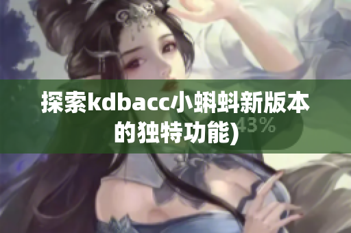 探索kdbacc小蝌蚪新版本的独特功能)