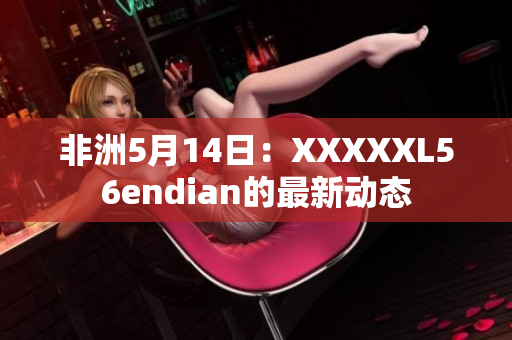 非洲5月14日：XXXXXL56endian的最新动态
