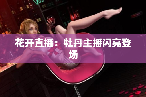 花开直播：牡丹主播闪亮登场