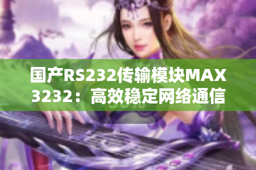 国产RS232传输模块MAX3232：高效稳定网络通信利器