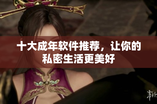 十大成年软件推荐，让你的私密生活更美好