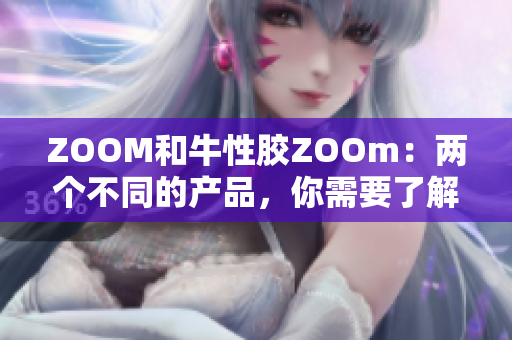 ZOOM和牛性胶ZOOm：两个不同的产品，你需要了解的区别