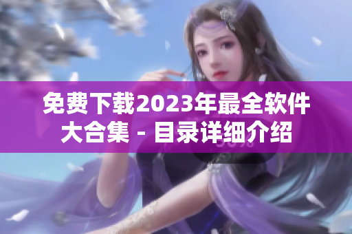 免费下载2023年最全软件大合集 - 目录详细介绍