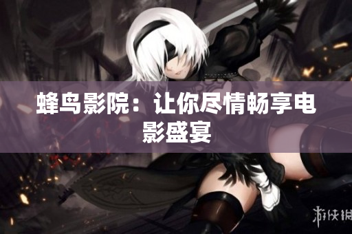 蜂鸟影院：让你尽情畅享电影盛宴