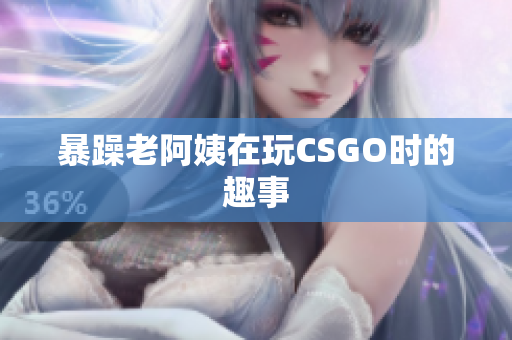 暴躁老阿姨在玩CSGO时的趣事