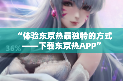 “体验东京热最独特的方式——下载东京热APP”