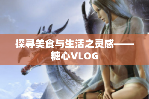 探寻美食与生活之灵感——糖心VLOG