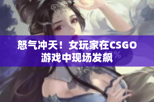 怒气冲天！女玩家在CSGO游戏中现场发飙