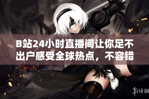 B站24小时直播间让你足不出户感受全球热点，不容错过！