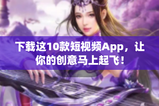 下载这10款短视频App，让你的创意马上起飞！