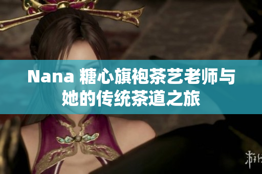 Nana 糖心旗袍茶艺老师与她的传统茶道之旅