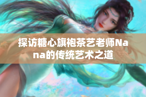 探访糖心旗袍茶艺老师Nana的传统艺术之道