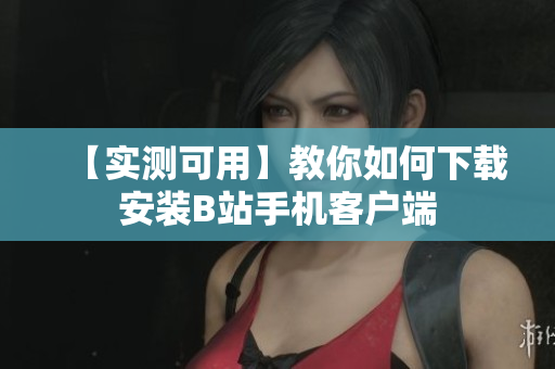 【实测可用】教你如何下载安装B站手机客户端