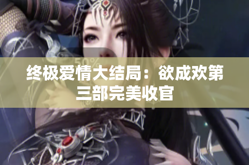 终极爱情大结局：欲成欢第三部完美收官
