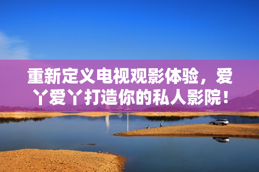 重新定义电视观影体验，爱丫爱丫打造你的私人影院！