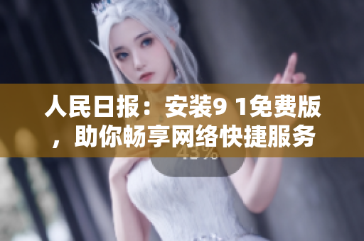 人民日报：安装9 1免费版，助你畅享网络快捷服务
