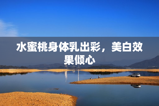 水蜜桃身体乳出彩，美白效果倾心