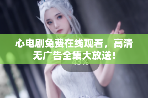 心电剧免费在线观看，高清无广告全集大放送！