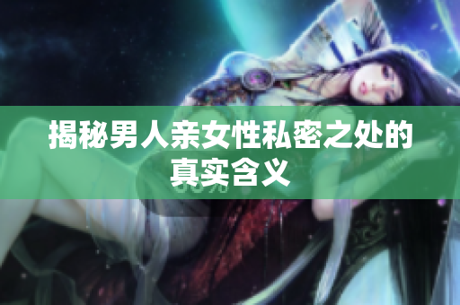 揭秘男人亲女性私密之处的真实含义