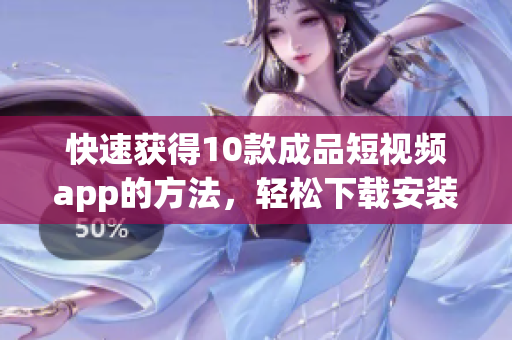 快速获得10款成品短视频app的方法，轻松下载安装!