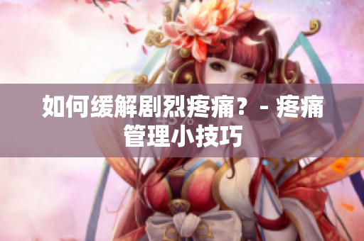 如何缓解剧烈疼痛？- 疼痛管理小技巧