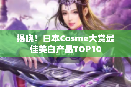 揭晓！日本Cosme大赏最佳美白产品TOP10