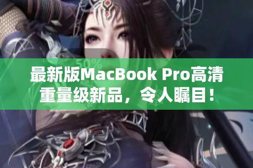 最新版MacBook Pro高清重量级新品，令人瞩目！
