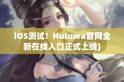 iOS测试！Huluwa官网全新在线入口正式上线)