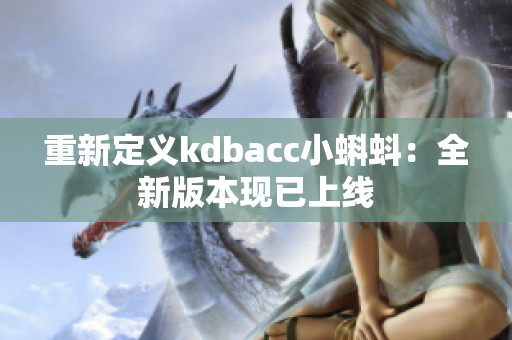 重新定义kdbacc小蝌蚪：全新版本现已上线