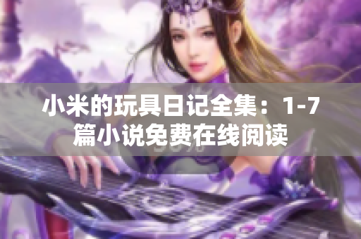 小米的玩具日记全集：1-7篇小说免费在线阅读