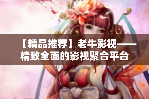 【精品推荐】老牛影视——精致全面的影视聚合平台