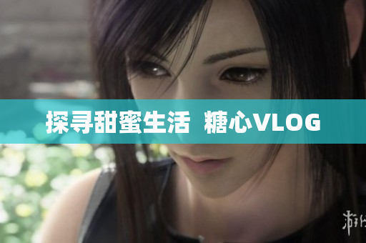 探寻甜蜜生活  糖心VLOG