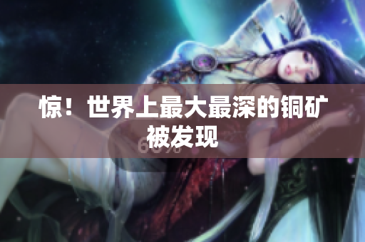 惊！世界上最大最深的铜矿被发现