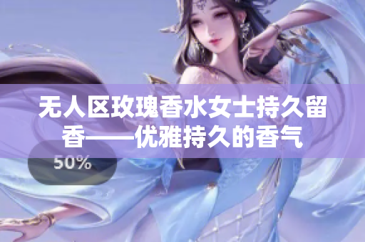 无人区玫瑰香水女士持久留香——优雅持久的香气