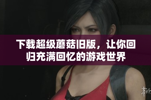 下载超级蘑菇旧版，让你回归充满回忆的游戏世界