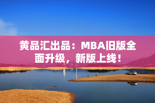 黄品汇出品：MBA旧版全面升级，新版上线！