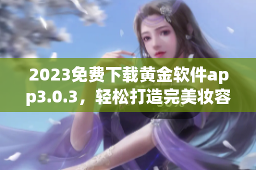 2023免费下载黄金软件app3.0.3，轻松打造完美妆容