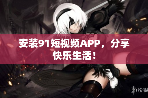 安装91短视频APP，分享快乐生活！