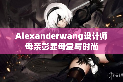 Alexanderwang设计师母亲彰显母爱与时尚