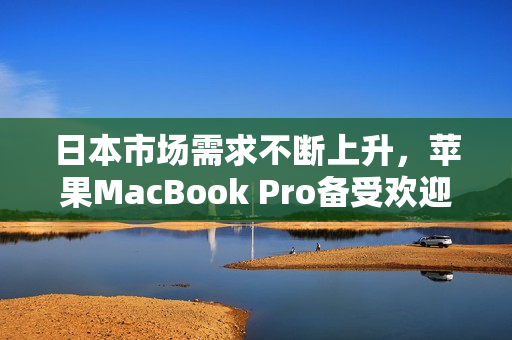 日本市场需求不断上升，苹果MacBook Pro备受欢迎