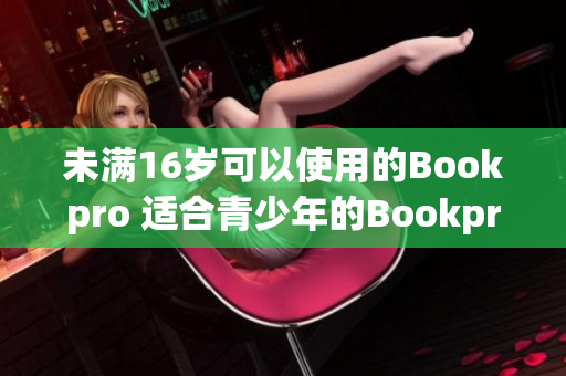 未满16岁可以使用的Bookpro 适合青少年的Bookpro推荐