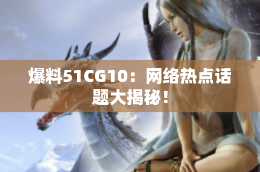爆料51CG10：网络热点话题大揭秘！